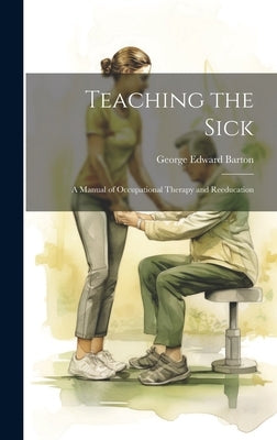 Teaching the Sick: A Manual of Occupational Therapy and Reeducation by Barton, George Edward