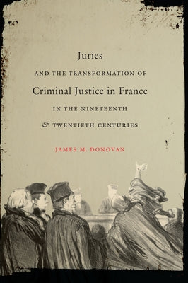Juries and the Transformation of Criminal Justice in France in the Nineteenth and Twentieth Centuries by Donovan, James M.