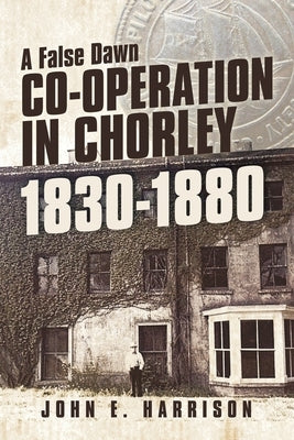 Co-operation In Chorley 1830-1880: A False Dawn by Harrison, John E.