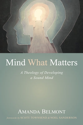Mind What Matters: A Theology of Developing a Sound Mind by Belmont, Amanda