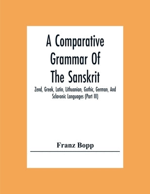 A Comparative Grammar Of The Sanskrit, Zend, Greek, Latin, Lithuanian, Gothic, German, And Sclavonic Languages (Part Iii) by Bopp, Franz