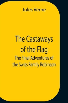 The Castaways Of The Flag; The Final Adventures Of The Swiss Family Robinson by Verne, Jules