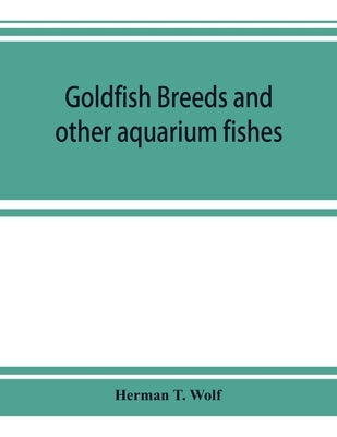 Goldfish breeds and other aquarium fishes, their care and propagation; a guide to freshwater and marine aquaria, their fauna, flora and management by T. Wolf, Herman