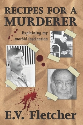 Recipes for a Murderer: Explaining My Morbid Fascination by Fletcher, Elley Victoria
