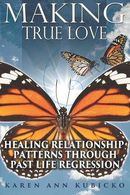 Making True Love: Healing Relationship Patterns Through Past Life Regression by Kubicko, Karen Ann