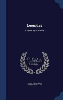 Leonidas: A Poem. by R. Glover by Glover, Richard