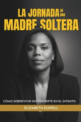 La Jornada de Una Madre Soltera: Cómo Sobrevivir Sin Perderte En El Intento by Dowell, Elizabeth A.