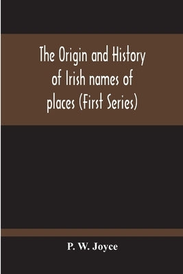 The Origin And History Of Irish Names Of Places (First Series) by W. Joyce, P.