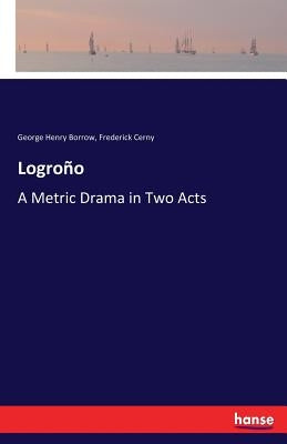 Logroño: A Metric Drama in Two Acts by Borrow, George Henry