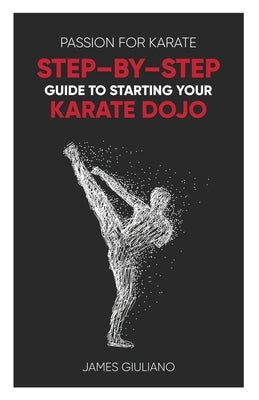 Passion for Karate: Step - By - Step Guide to Starting Your Karate Dojo by Giuliano, James