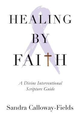 Healing By Faith: A Divine Interventional Scripture Guide by Calloway-Fields, Sandra