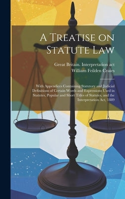 A Treatise on Statute Law: With Appendices Containing Statutory and Judicial Definitions of Certain Words and Expressions Used in Statutes, Popul by Craies, William Feilden