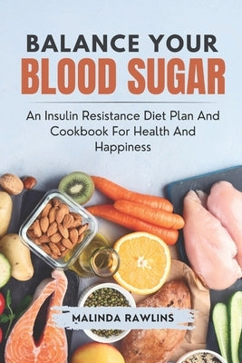 Balance Your Blood Sugar: An Insulin resistance Diet Plan and Cookbook for Health and Happiness by Rawlins, Malinda