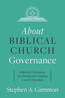About Biblical Church Governance: Biblical Principles for Being and Leading Local Churches by Gammon, Stephen A.