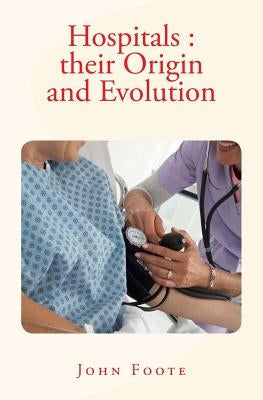 Hospitals: their Origin and Evolution by Foote, John