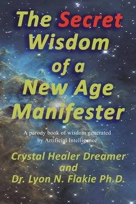 The Secret Wisdom of a New Age Manifester: A parody book of wisdom generated by Artificial Intelligence by Flakie, Lyon N.