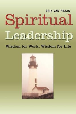 Spiritual Leadership: Wisdom for Work, Wisdom for Life by Van Praag, Erik