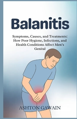 Balanitis: Symptoms, Causes, and Treatments: How Poor Hygiene, Infections, and Health Conditions Affect Men's Genital by Gawain, Ashton