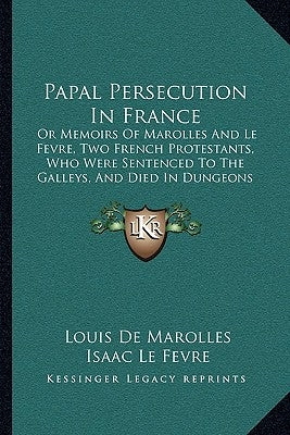 Papal Persecution In France: Or Memoirs Of Marolles And Le Fevre, Two French Protestants, Who Were Sentenced To The Galleys, And Died In Dungeons A by Marolles, Louis De