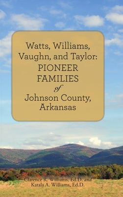 Watts, Williams, Vaughn, and Taylor: Pioneer Families of Johnson County, Arkansas by Williams, Ed D. Katala a.