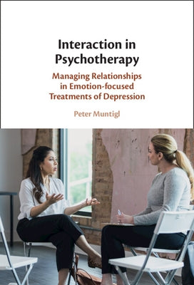 Interaction in Psychotherapy: Managing Relationships in Emotion-Focused Treatments of Depression by Muntigl, Peter