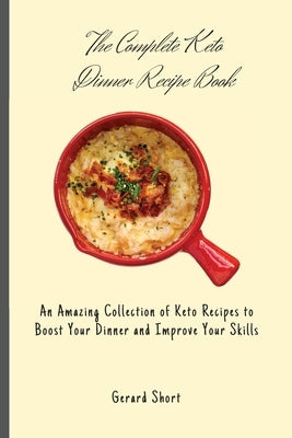 The Complete Keto Dinner Recipe Book: An Amazing Collection of Keto Recipes to Boost Your Dinner and Improve Your Skills by Short, Gerard