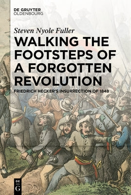 Walking the Footsteps of a Forgotten Revolution: Friedrich Hecker's Insurrection of 1848 by Fuller, Steven Nyole
