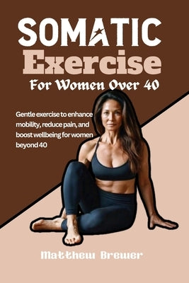 Somatic Exercise For Women Over 40: Gentle exercise to enhance mobility, reduce pain, and boost wellbeing for women beyond 40 by Brewer, Matthew