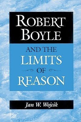 Robert Boyle and the Limits of Reason by Wojcik, Jan W.