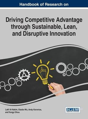 Handbook of Research on Driving Competitive Advantage through Sustainable, Lean, and Disruptive Innovation by Al-Hakim, Latif