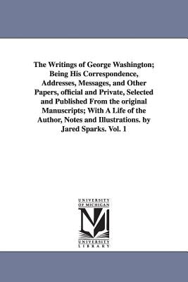 The Writings of George Washington; Being His Correspondence, Addresses, Messages, and Other Papers, Official and Private, Selected and Published from by Washington, George