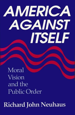 America Against Itself: Moral Vision and the Public Order by Neuhaus, Richard John