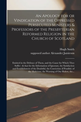 An Apology for or Vindication of the Oppressed Persecuted Ministers & Professors of the Presbyterian Reformed Religion in the Church of Scotland: Emit by Smith, Hugh Fl 1677