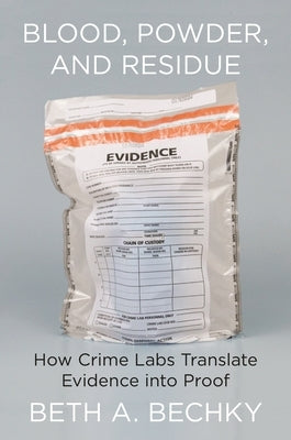 Blood, Powder, and Residue: How Crime Labs Translate Evidence Into Proof by Bechky, Beth A.