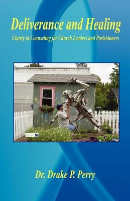 Deliverance and Healing - Clarity in Counseling for Church Leaders and Parishioners by Perry, Drake P.