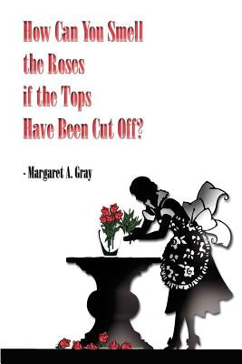 How Can You Smell the Roses if the Tops Have Been Cut Off? by Gray, Margaret A.