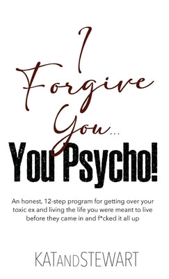 I Forgive You, You Psycho!: An honest, 12-step program for getting over your toxic ex and living the life you were meant to live before they came by Kat & Stewart
