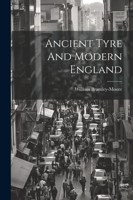 Ancient Tyre And Modern England by Bramley-Moore, William