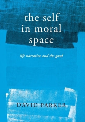The Self in Moral Space: Life Narrative and the Good by Parker, David