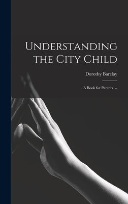 Understanding the City Child: a Book for Parents. -- by Barclay, Dorothy 1918-