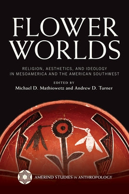Flower Worlds: Religion, Aesthetics, and Ideology in Mesoamerica and the American Southwest by Mathiowetz, Michael