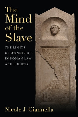 The Mind of the Slave: The Limits of Ownership in Roman Law and Society by Giannella, Nicole J.