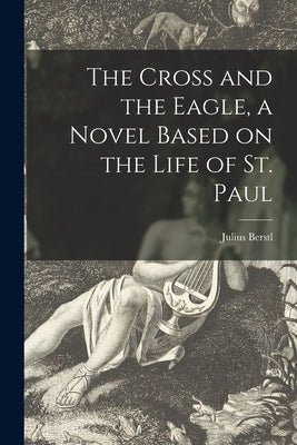 The Cross and the Eagle, a Novel Based on the Life of St. Paul by Berstl, Julius 1883-1975