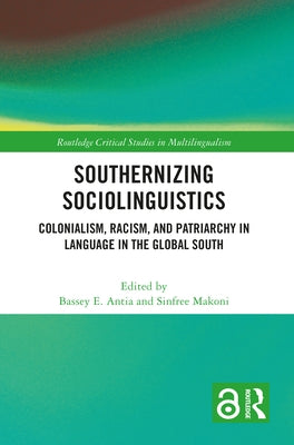 Southernizing Sociolinguistics: Colonialism, Racism, and Patriarchy in Language in the Global South by Antia, Bassey E.