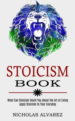 Stoicism Book: Apply Stoicism to Your Everyday Life (What Can Stoicism Teach You About the Art of Living) by Alvarez, Nicholas