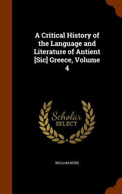 A Critical History of the Language and Literature of Antient [Sic] Greece, Volume 4 by Mure, William