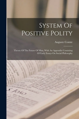 System Of Positive Polity: Theory Of The Future Of Man, With An Appendix Consisting Of Early Essays On Social Philosophy by Comte, Auguste