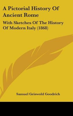 A Pictorial History Of Ancient Rome: With Sketches Of The History Of Modern Italy (1868) by Goodrich, Samuel Griswold