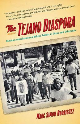The Tejano Diaspora: Mexican Americanism and Ethnic Politics in Texas and Wisconsin by Rodriguez, Marc Simon