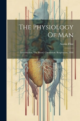 The Physiology Of Man: Introduction. The Blood. Circulation. Respiration. 1866 by Flint, Austin